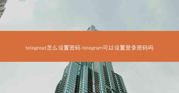 telegreat怎么设置密码-telegram可以设置登录密码吗