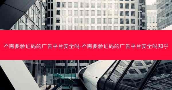不需要验证码的广告平台安全吗-不需要验证码的广告平台安全吗知乎