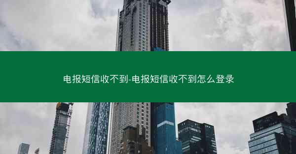 电报短信收不到-电报短信收不到怎么登录