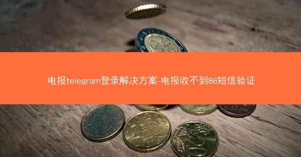 电报telegram登录解决方案-电报收不到86短信验证