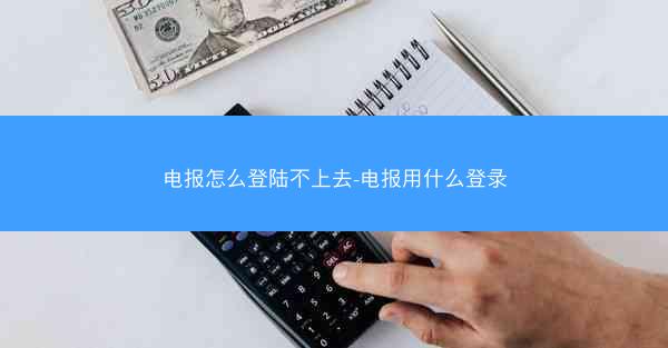 电报怎么登陆不上去-电报用什么登录