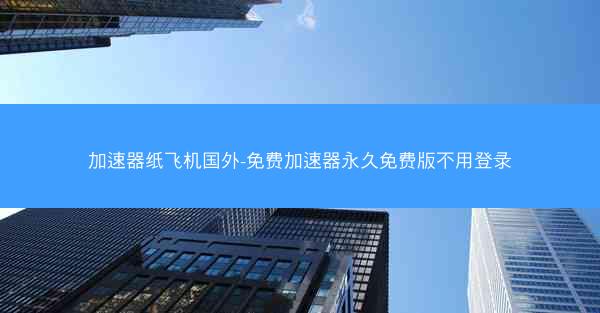 加速器纸飞机国外-免费加速器永久免费版不用登录