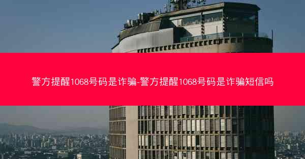 警方提醒1068号码是诈骗-警方提醒1068号码是诈骗短信吗