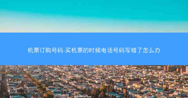机票订购号码-买机票的时候电话号码写错了怎么办