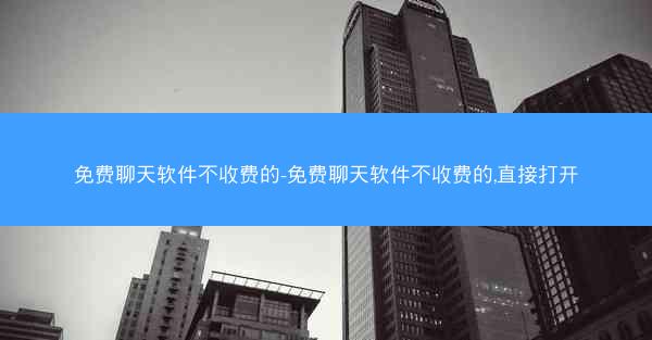 免费聊天软件不收费的-免费聊天软件不收费的,直接打开