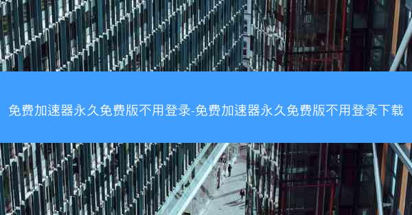 免费加速器永久免费版不用登录-免费加速器永久免费版不用登录下载