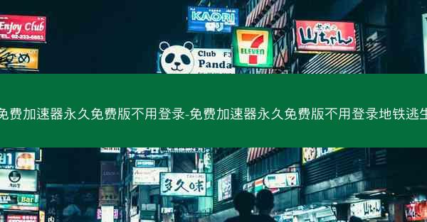 免费加速器永久免费版不用登录-免费加速器永久免费版不用登录地铁逃生