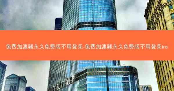 免费加速器永久免费版不用登录-免费加速器永久免费版不用登录ins
