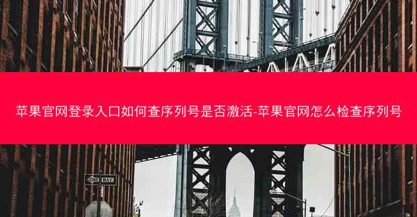 苹果官网登录入口如何查序列号是否激活-苹果官网怎么检查序列号