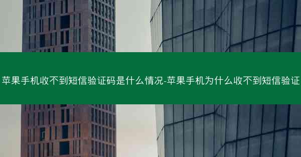 苹果手机收不到短信验证码是什么情况-苹果手机为什么收不到短信验证