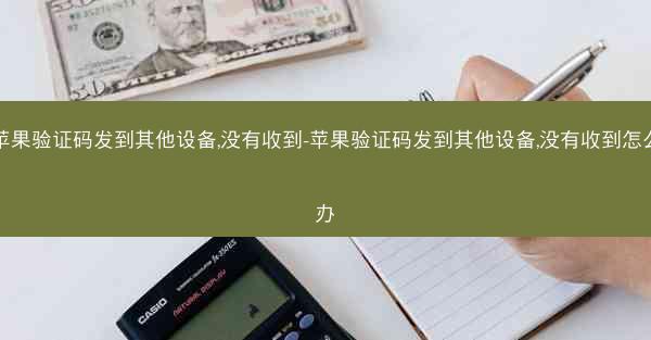 苹果验证码发到其他设备,没有收到-苹果验证码发到其他设备,没有收到怎么办