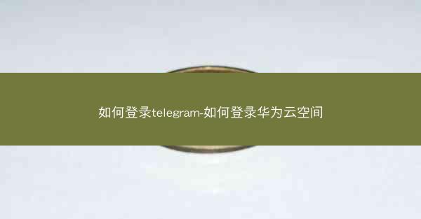 如何登录telegram-如何登录华为云空间