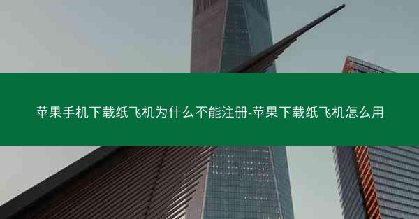 苹果手机下载纸飞机为什么不能注册-苹果下载纸飞机怎么用
