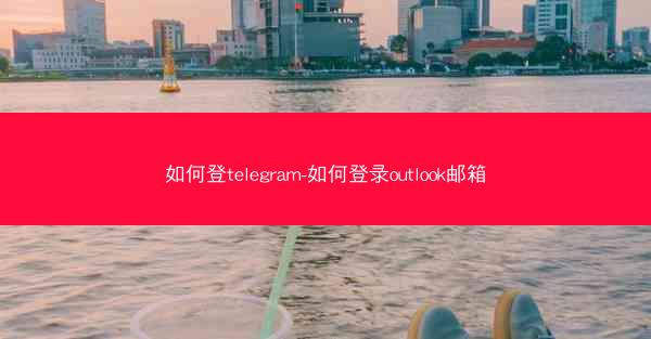 如何登telegram-如何登录outlook邮箱