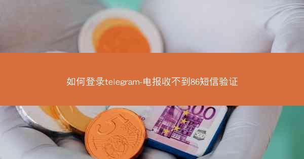 如何登录telegram-电报收不到86短信验证