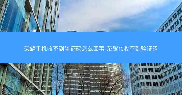 荣耀手机收不到验证码怎么回事-荣耀10收不到验证码