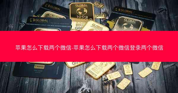 苹果怎么下载两个微信-苹果怎么下载两个微信登录两个微信