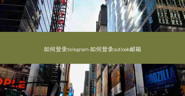 如何登录telegram-如何登录outlook邮箱