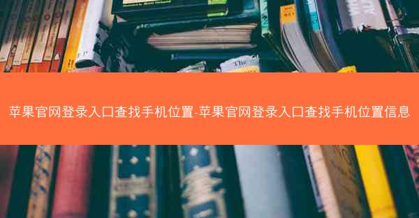 苹果官网登录入口查找手机位置-苹果官网登录入口查找手机位置信息