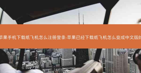 苹果手机下载纸飞机怎么注册登录-苹果已经下载纸飞机怎么变成中文版的