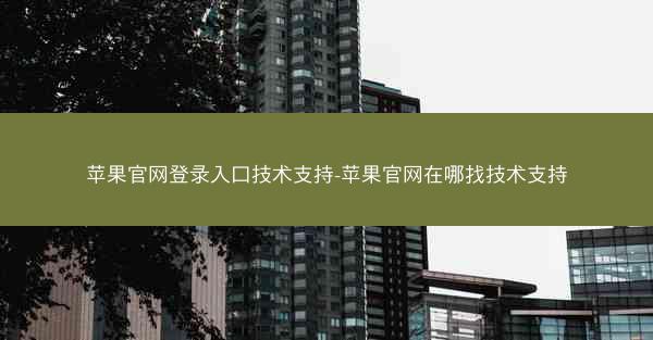 苹果官网登录入口技术支持-苹果官网在哪找技术支持