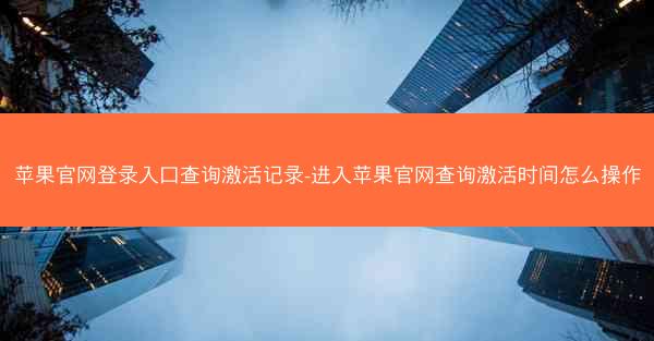 苹果官网登录入口查询激活记录-进入苹果官网查询激活时间怎么操作