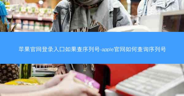 苹果官网登录入口如果查序列号-apple官网如何查询序列号