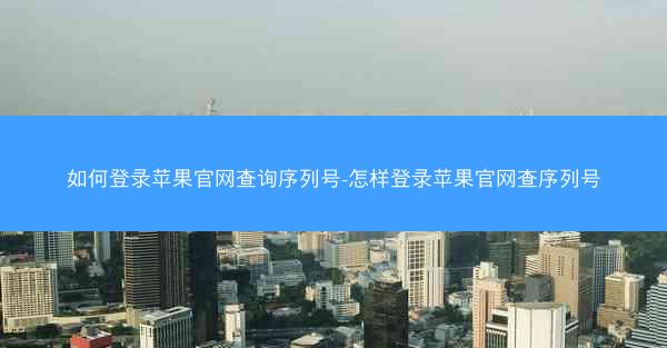 如何登录苹果官网查询序列号-怎样登录苹果官网查序列号