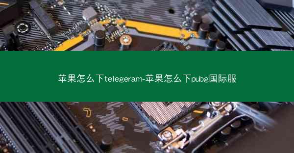 苹果怎么下telegeram-苹果怎么下pubg国际服