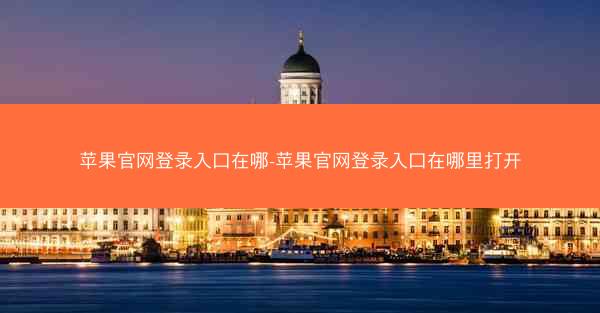 苹果官网登录入口在哪-苹果官网登录入口在哪里打开
