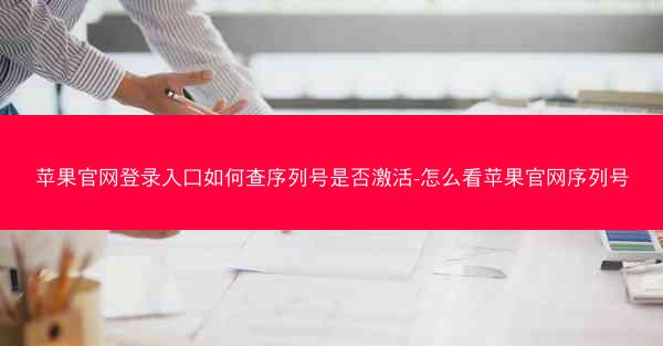 苹果官网登录入口如何查序列号是否激活-怎么看苹果官网序列号