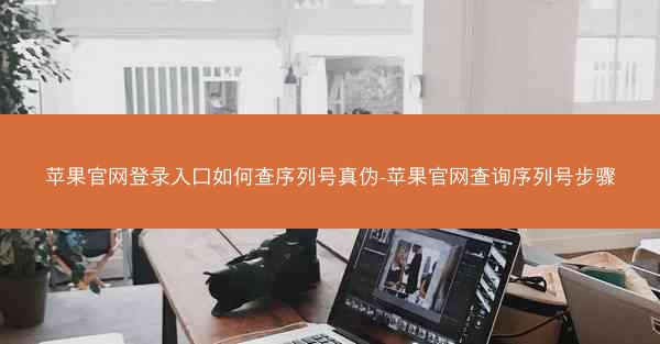 苹果官网登录入口如何查序列号真伪-苹果官网查询序列号步骤
