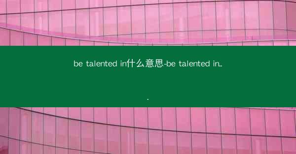 be talented in什么意思-be talented in...
