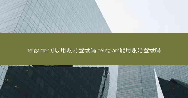 telgamer可以用账号登录吗-telegram能用账号登录吗
