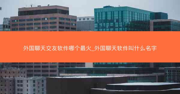 外国聊天交友软件哪个最火_外国聊天软件叫什么名字